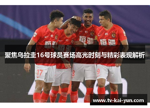 聚焦乌拉圭16号球员赛场高光时刻与精彩表现解析 聚焦乌拉圭16号球员赛场高光时刻与精彩表现解析