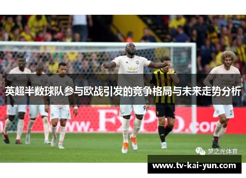 英超半数球队参与欧战引发的竞争格局与未来走势分析 英超半数球队参与欧战引发的竞争格局与未来走势分析