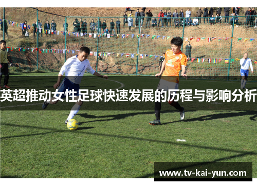 英超推动女性足球快速发展的历程与影响分析 英超推动女性足球快速发展的历程与影响分析
