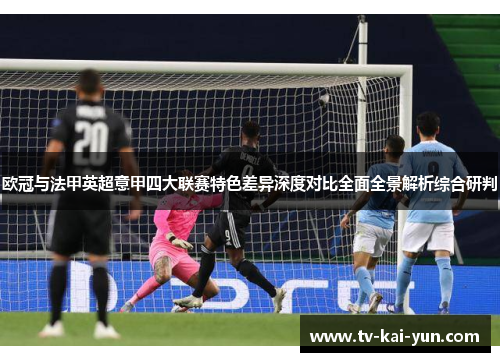 欧冠与法甲英超意甲四大联赛特色差异深度对比全面全景解析综合研判