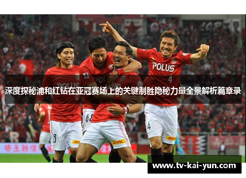 深度探秘浦和红钻在亚冠赛场上的关键制胜隐秘力量全景解析篇章录 深度探秘浦和红钻在亚冠赛场上的关键制胜隐秘力量全景解析篇章录