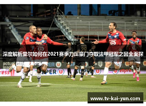 深度解析里尔如何在2021赛季力压豪门夺取法甲冠军之因全面探