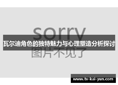 瓦尔迪角色的独特魅力与心理塑造分析探讨 瓦尔迪角色的独特魅力与心理塑造分析探讨