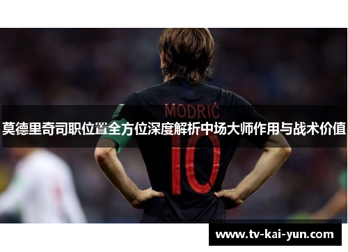 莫德里奇司职位置全方位深度解析中场大师作用与战术价值