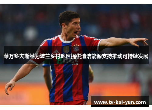 莱万多夫斯基为波兰乡村地区提供清洁能源支持推动可持续发展 莱万多夫斯基为波兰乡村地区提供清洁能源支持推动可持续发展