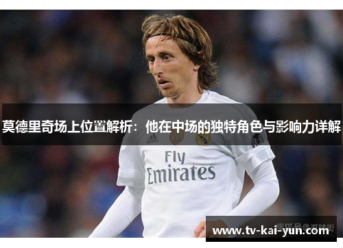 莫德里奇场上位置解析：他在中场的独特角色与影响力详解