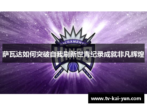 萨瓦达如何突破自我刷新世青纪录成就非凡辉煌