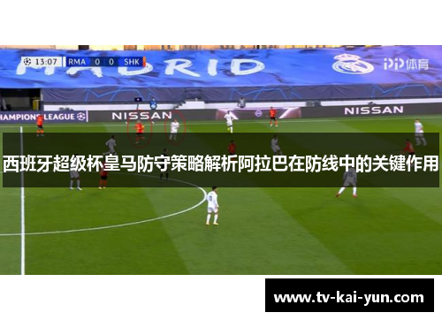 西班牙超级杯皇马防守策略解析阿拉巴在防线中的关键作用