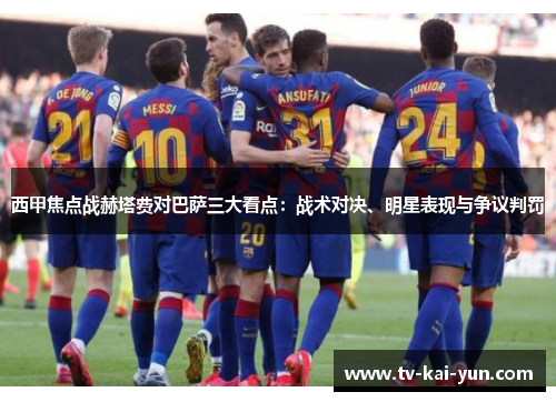 西甲焦点战赫塔费对巴萨三大看点:战术对决、明星表现与争议判罚 西甲焦点战赫塔费对巴萨三大看点:战术对决、明星表现与争议判罚