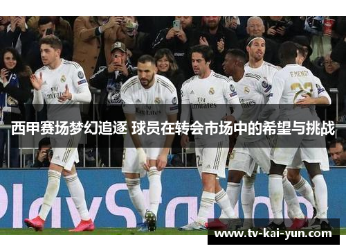 西甲赛场梦幻追逐 球员在转会市场中的希望与挑战 西甲赛场梦幻追逐 球员在转会市场中的希望与挑战