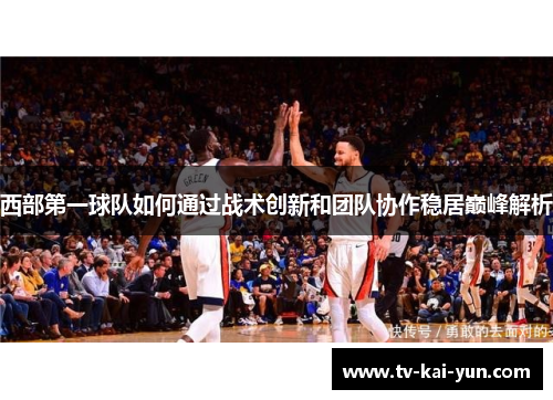 西部第一球队如何通过战术创新和团队协作稳居巅峰解析 西部第一球队如何通过战术创新和团队协作稳居巅峰解析