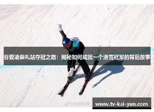 谷爱凌崇礼站夺冠之路:揭秘如何成就一个滑雪冠军的背后故事 谷爱凌崇礼站夺冠之路:揭秘如何成就一个滑雪冠军的背后故事