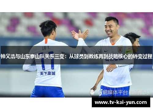 钟义浩与山东泰山队关系三变:从球员到教练再到战略核心的转变过程 钟义浩与山东泰山队关系三变:从球员到教练再到战略核心的转变过程