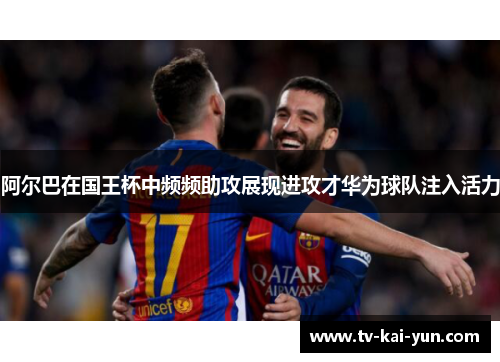 阿尔巴在国王杯中频频助攻展现进攻才华为球队注入活力 阿尔巴在国王杯中频频助攻展现进攻才华为球队注入活力