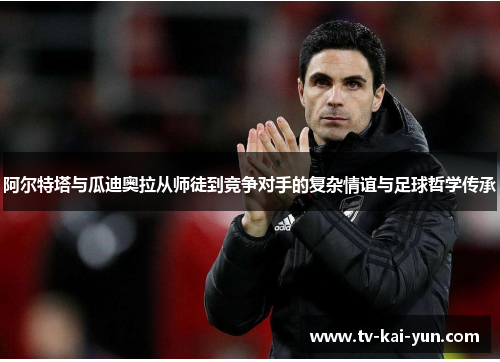 阿尔特塔与瓜迪奥拉从师徒到竞争对手的复杂情谊与足球哲学传承 阿尔特塔与瓜迪奥拉从师徒到竞争对手的复杂情谊与足球哲学传承