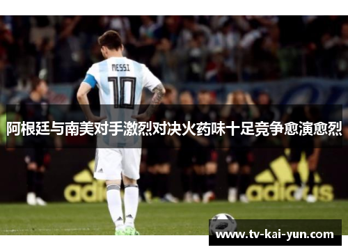 阿根廷与南美对手激烈对决火药味十足竞争愈演愈烈 阿根廷与南美对手激烈对决火药味十足竞争愈演愈烈