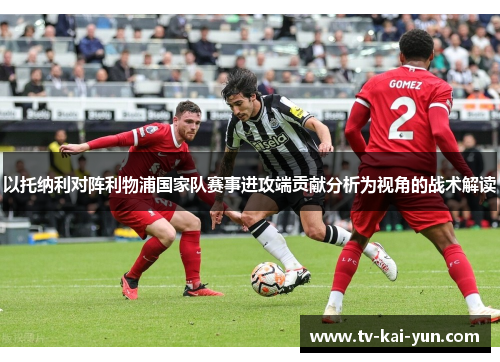 以托纳利对阵利物浦国家队赛事进攻端贡献分析为视角的战术解读 以托纳利对阵利物浦国家队赛事进攻端贡献分析为视角的战术解读