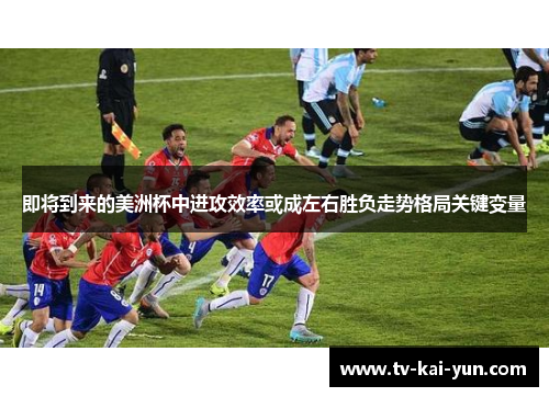即将到来的美洲杯中进攻效率或成左右胜负走势格局关键变量