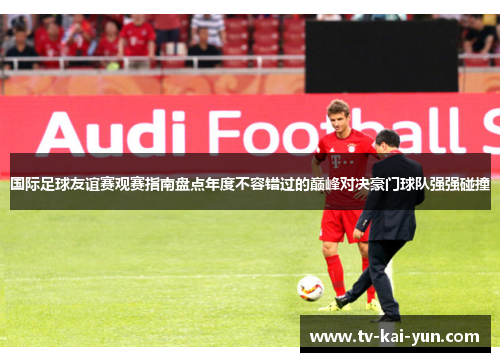 国际足球友谊赛观赛指南盘点年度不容错过的巅峰对决豪门球队强强碰撞 国际足球友谊赛观赛指南盘点年度不容错过的巅峰对决豪门球队强强碰撞