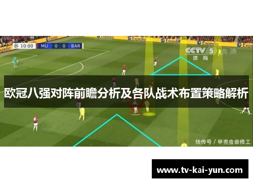 欧冠八强对阵前瞻分析及各队战术布置策略解析 欧冠八强对阵前瞻分析及各队战术布置策略解析