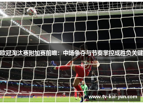 欧冠淘汰赛附加赛前瞻:中场争夺与节奏掌控成胜负关键 欧冠淘汰赛附加赛前瞻:中场争夺与节奏掌控成胜负关键