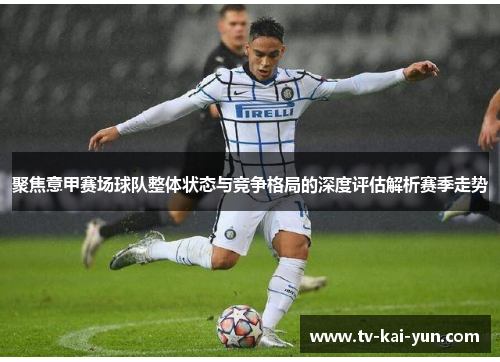 聚焦意甲赛场球队整体状态与竞争格局的深度评估解析赛季走势 聚焦意甲赛场球队整体状态与竞争格局的深度评估解析赛季走势