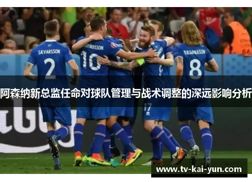 阿森纳新总监任命对球队管理与战术调整的深远影响分析 阿森纳新总监任命对球队管理与战术调整的深远影响分析