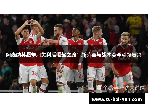 阿森纳英超争冠失利后崛起之路:新阵容与战术变革引领复兴 阿森纳英超争冠失利后崛起之路:新阵容与战术变革引领复兴