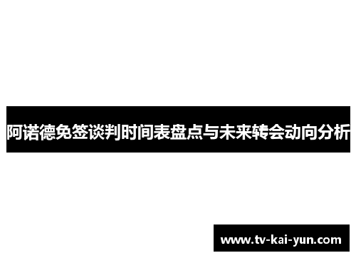 阿诺德免签谈判时间表盘点与未来转会动向分析