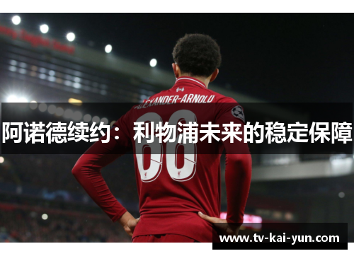阿诺德续约:利物浦未来的稳定保障 阿诺德续约:利物浦未来的稳定保障