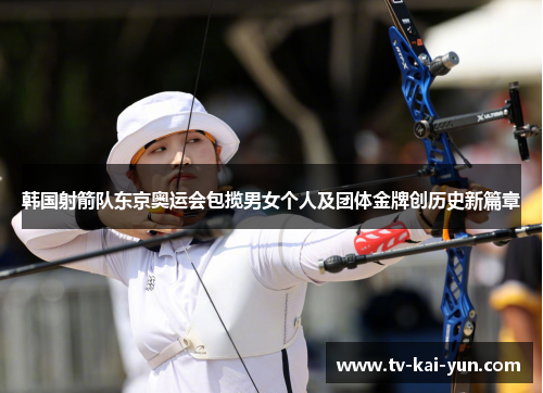 韩国射箭队东京奥运会包揽男女个人及团体金牌创历史新篇章 韩国射箭队东京奥运会包揽男女个人及团体金牌创历史新篇章