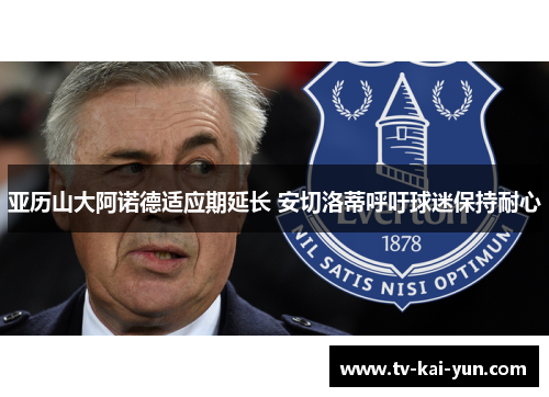 亚历山大阿诺德适应期延长 安切洛蒂呼吁球迷保持耐心 亚历山大阿诺德适应期延长 安切洛蒂呼吁球迷保持耐心