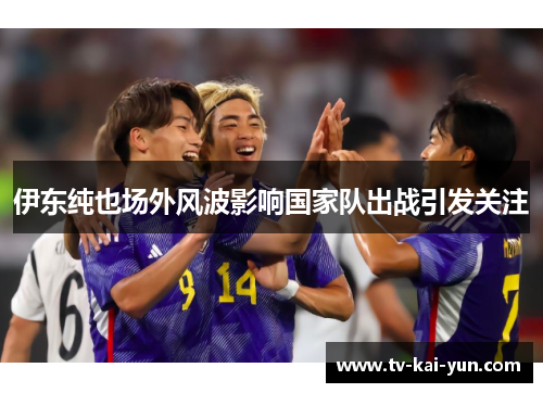 伊东纯也场外风波影响国家队出战引发关注 伊东纯也场外风波影响国家队出战引发关注