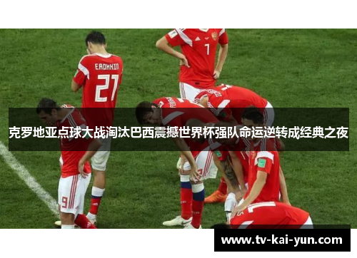 克罗地亚点球大战淘汰巴西震撼世界杯强队命运逆转成经典之夜 克罗地亚点球大战淘汰巴西震撼世界杯强队命运逆转成经典之夜