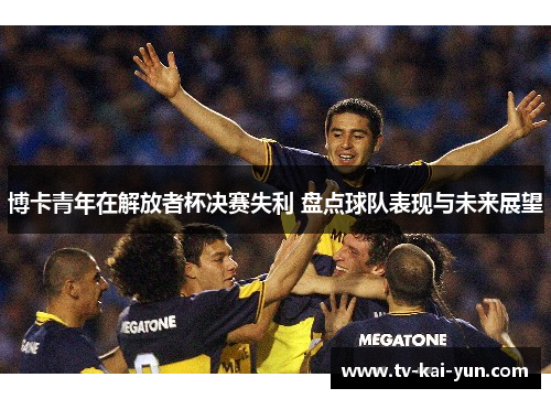 博卡青年在解放者杯决赛失利 盘点球队表现与未来展望
