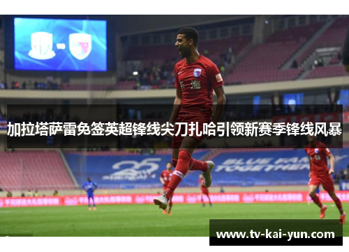 加拉塔萨雷免签英超锋线尖刀扎哈引领新赛季锋线风暴