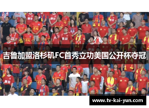 吉鲁加盟洛杉矶FC首秀立功美国公开杯夺冠 吉鲁加盟洛杉矶FC首秀立功美国公开杯夺冠