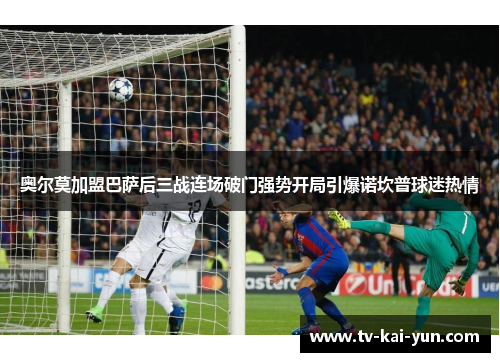 奥尔莫加盟巴萨后三战连场破门强势开局引爆诺坎普球迷热情 奥尔莫加盟巴萨后三战连场破门强势开局引爆诺坎普球迷热情