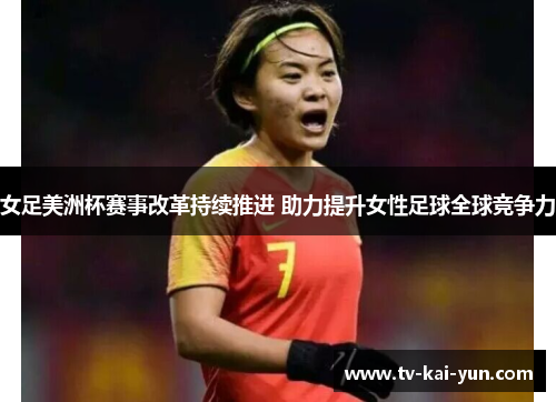 女足美洲杯赛事改革持续推进 助力提升女性足球全球竞争力 女足美洲杯赛事改革持续推进 助力提升女性足球全球竞争力