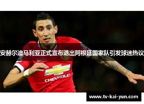 安赫尔迪马利亚正式宣布退出阿根廷国家队引发球迷热议 安赫尔迪马利亚正式宣布退出阿根廷国家队引发球迷热议