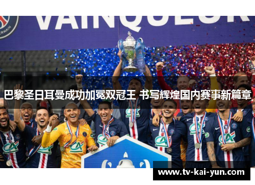 巴黎圣日耳曼成功加冕双冠王 书写辉煌国内赛事新篇章 巴黎圣日耳曼成功加冕双冠王 书写辉煌国内赛事新篇章