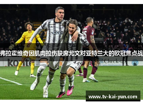 弗拉霍维奇因肌肉拉伤缺席尤文对亚特兰大的欧冠焦点战 弗拉霍维奇因肌肉拉伤缺席尤文对亚特兰大的欧冠焦点战