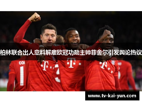 柏林联合出人意料解雇欧冠功勋主帅菲舍尔引发舆论热议