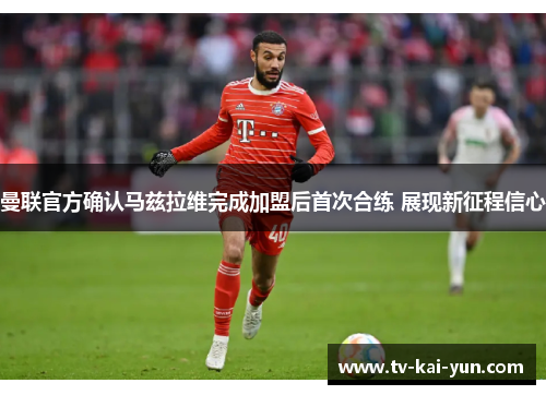 曼联官方确认马兹拉维完成加盟后首次合练 展现新征程信心