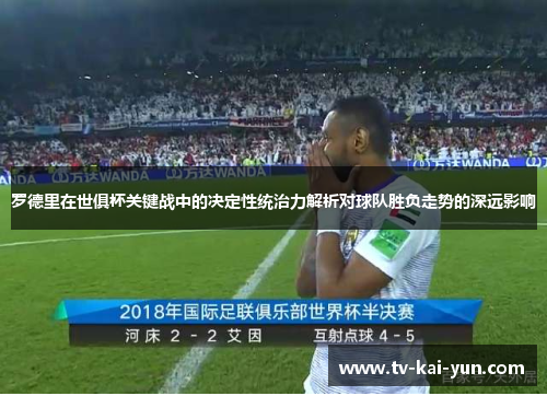 罗德里在世俱杯关键战中的决定性统治力解析对球队胜负走势的深远影响