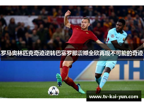 罗马奥林匹克奇迹逆转巴塞罗那震撼全欧再现不可能的奇迹 罗马奥林匹克奇迹逆转巴塞罗那震撼全欧再现不可能的奇迹
