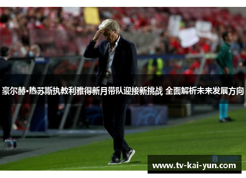 豪尔赫·热苏斯执教利雅得新月带队迎接新挑战 全面解析未来发展方向 豪尔赫·热苏斯执教利雅得新月带队迎接新挑战 全面解析未来发展方向