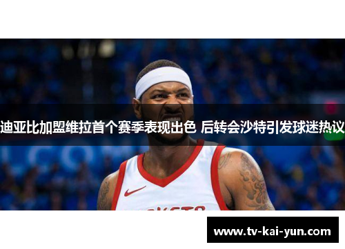 迪亚比加盟维拉首个赛季表现出色 后转会沙特引发球迷热议 迪亚比加盟维拉首个赛季表现出色 后转会沙特引发球迷热议