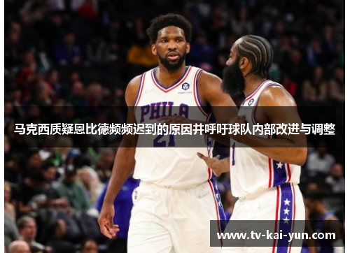 马克西质疑恩比德频频迟到的原因并呼吁球队内部改进与调整