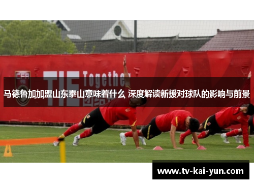 马德鲁加加盟山东泰山意味着什么 深度解读新援对球队的影响与前景 马德鲁加加盟山东泰山意味着什么 深度解读新援对球队的影响与前景